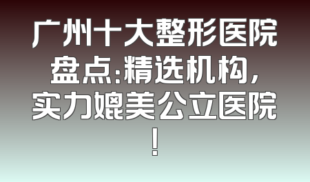 广州十大整形医院盘点：精选机构，实力媲美公立医院！
