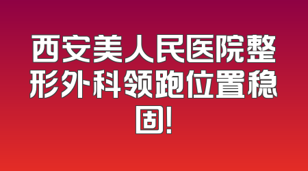 西安美人民医院整形外科领跑位置稳固！