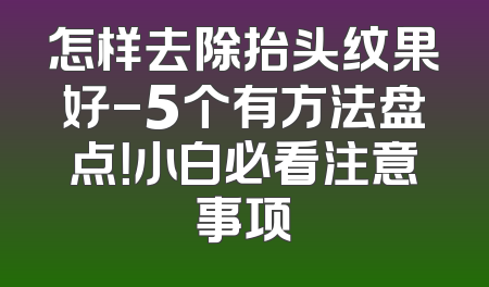 怎样去除抬头纹果好-5个有方法盘点！小白必看注意事项