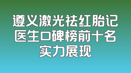 遵义激光祛红胎记医生口碑榜前十名实力展现