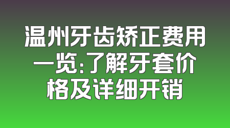 温州牙齿矫正费用一览：了解牙套价格及详细开销