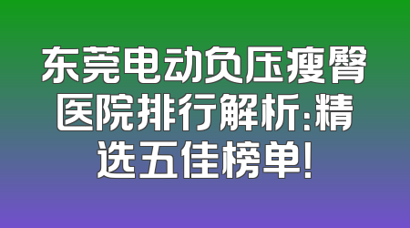东莞电动负压瘦臀医院排行解析：精选五佳榜单！