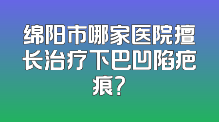 绵阳市哪家医院擅长治疗下巴凹陷疤痕？