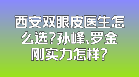 西安双眼皮医生怎么选？孙峰、罗金刚实力怎样？