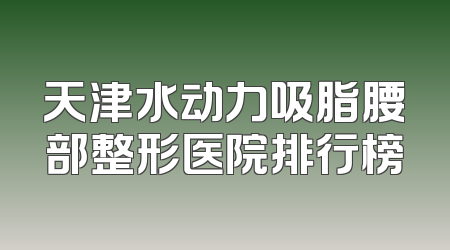 天津水动力吸脂腰部整形医院排行榜