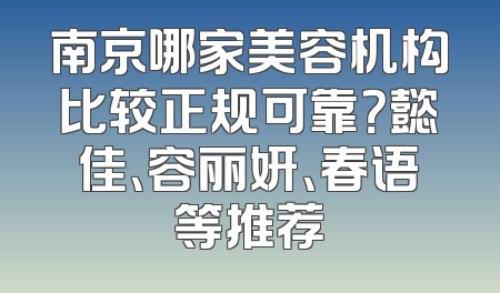 南京哪家美容机构比较正规可靠？懿佳、容丽妍、春语等推荐