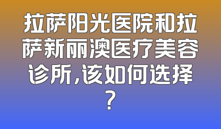 拉萨阳光医院和拉萨新丽澳医疗美容诊所，该如何选择？