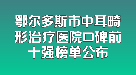 鄂尔多斯市中耳畸形治疗医院口碑前十强榜单公布