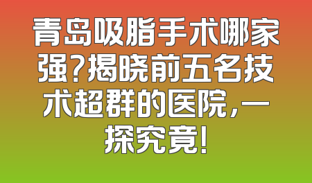 青岛吸脂手术哪家强？揭晓前五名技术超群的医院，一探究竟！