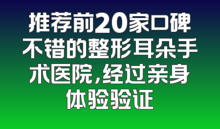 推荐前20家口碑不错的整形耳朵手术医院，经过亲身体验验证