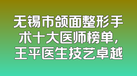 无锡市颌面整形手术十大医师榜单，王平医生技艺卓越