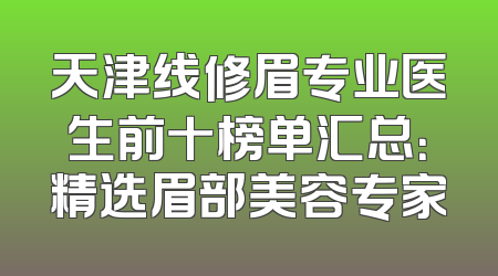 天津线修眉专业医生前十榜单汇总：精选眉部美容专家