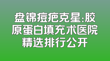 盘锦痘疤克星：胶原蛋白填充术医院精选排行公开