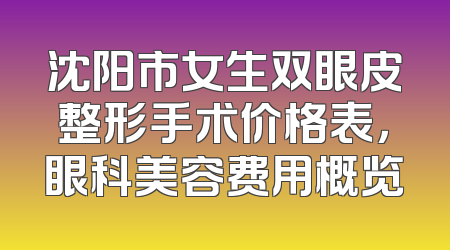 沈阳市女生双眼皮整形手术价格表，眼科美容费用概览