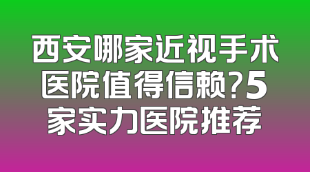 西安哪家近视手术医院值得信赖？5家实力医院推荐