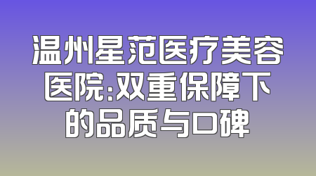 温州星范医疗美容医院：双重保障下的品质与口碑