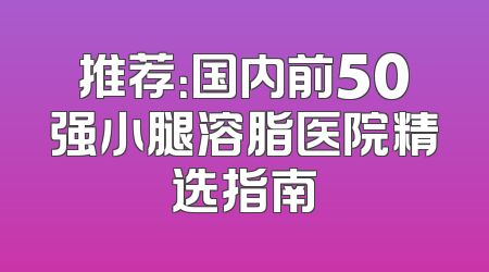 推荐：国内前50强小腿溶脂医院精选指南