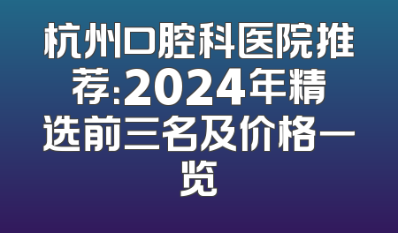 杭州口腔科医院推荐：2024年精选前三名及价格一览