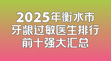 2025年衡水市牙龈过敏医生排行前十强大汇总