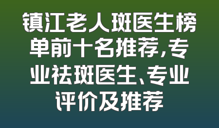 镇江老人斑医生榜单前十名推荐，专业祛斑医生、专业评价及推荐