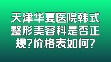 天津华夏医院韩式整形美容科是否正规？价格表如何？