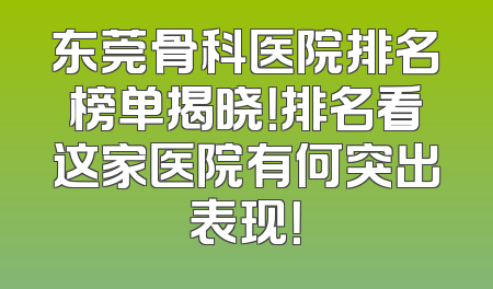 东莞骨科医院排名榜单揭晓！排名看这家医院有何突出表现！