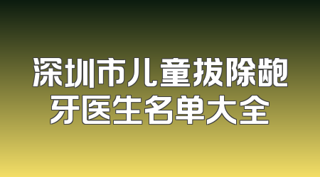 深圳市儿童拔除龅牙医生名单大全