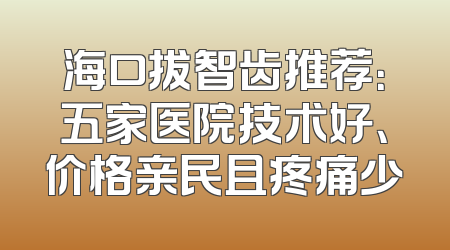 海口拔智齿推荐：五家医院技术好、价格亲民且疼痛少