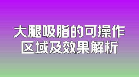 大腿吸脂的可操作区域及效果解析