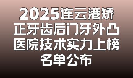 2025连云港矫正牙齿后门牙外凸医院技术实力上榜名单公布