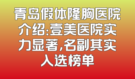 青岛假体隆胸医院介绍：壹美医院实力显著，名副其实入选榜单