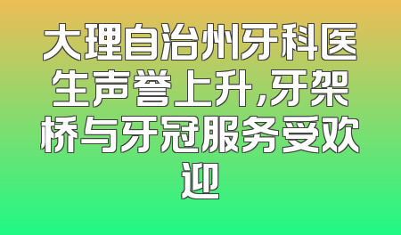 大理自治州牙科医生声誉上升，牙架桥与牙冠服务受欢迎