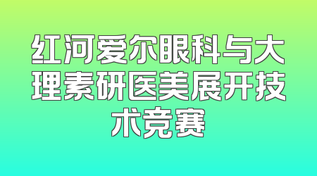 红河爱尔眼科与大理素研医美展开技术竞赛