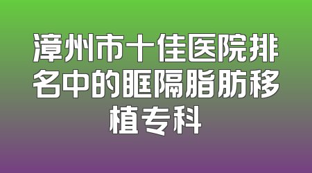 漳州市十佳医院排名中的眶隔脂肪移植专科