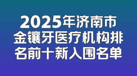 2025年济南市金镶牙医疗机构排名前十新入围名单