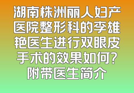湖南株洲丽人妇产医院整形科的李雄艳医生进行双眼皮手术的效果如何？附带医生简介