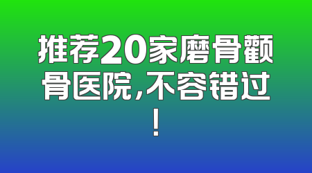 推荐20家磨骨颧骨医院，不容错过！