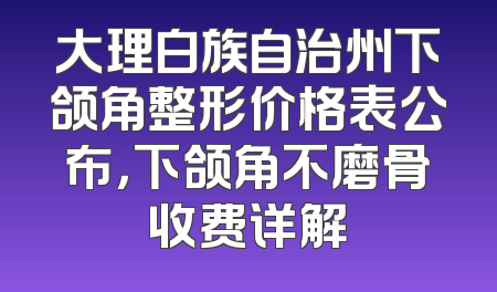 大理白族自治州下颌角整形价格表公布，下颌角不磨骨收费详解