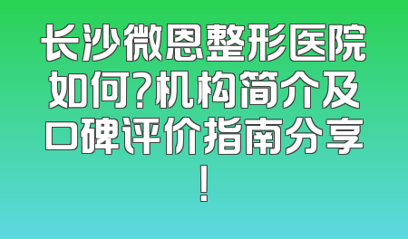 长沙微恩整形医院如何？机构简介及口碑评价指南分享！