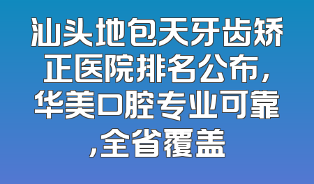 汕头地包天牙齿矫正医院排名公布，华美口腔专业可靠，全省覆盖