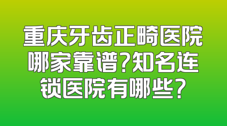 重庆牙齿正畸医院哪家靠谱？知名连锁医院有哪些？