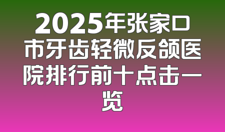 2025年张家口市牙齿轻微反颌医院排行前十点击一览