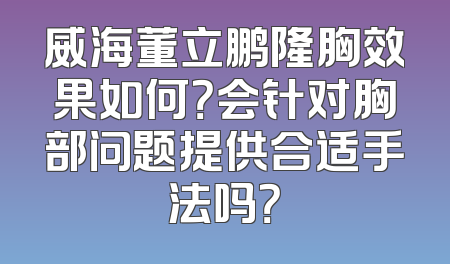 威海董立鹏隆胸效果如何？会针对胸部问题提供合适手法吗？