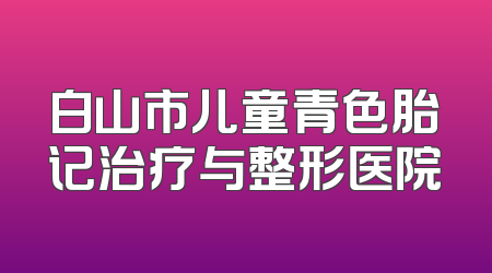 白山市儿童青色胎记治疗与整形医院