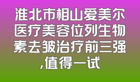 淮北市相山爱美尔医疗美容位列生物素去皱治疗前三强，值得一试