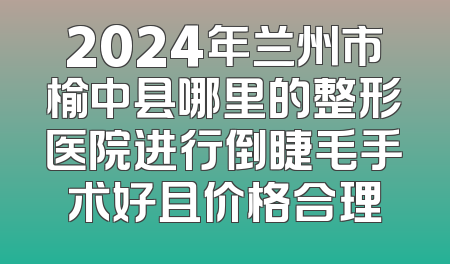 2024年兰州市榆中县哪里的整形医院进行倒睫毛手术好且价格合理