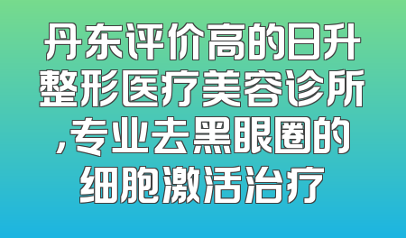 丹东评价高的日升整形医疗美容诊所，专业去黑眼圈的细胞激活治疗