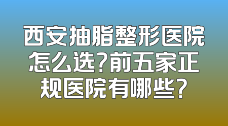 西安抽脂整形医院怎么选？前五家正规医院有哪些？