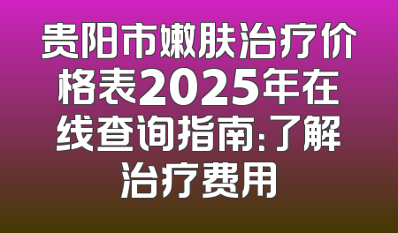 贵阳市嫩肤治疗价格表2025年在线查询指南：了解治疗费用