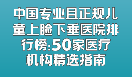 中国专业且正规儿童上睑下垂医院排行榜：50家医疗机构精选指南